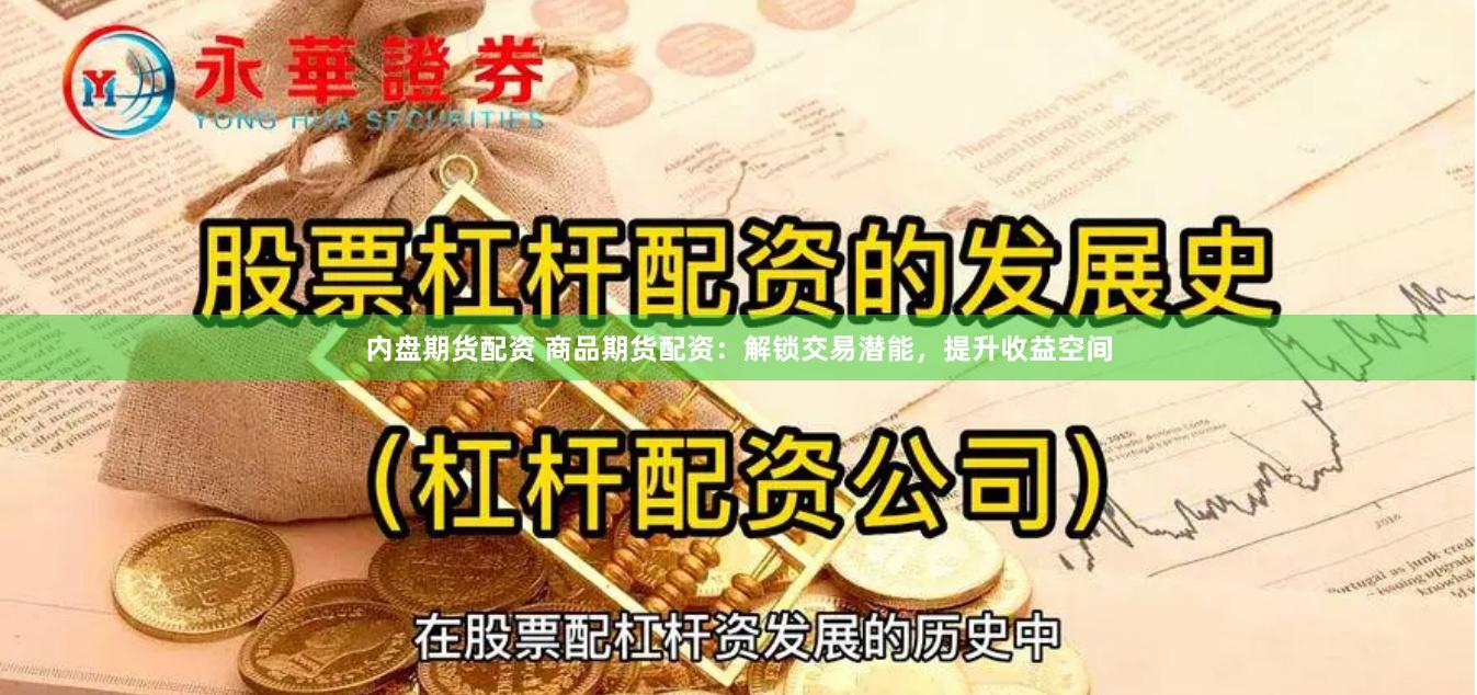 内盘期货配资 商品期货配资：解锁交易潜能，提升收益空间