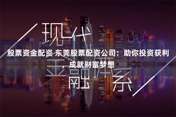 股票资金配资 东莞股票配资公司：助你投资获利，成就财富梦想