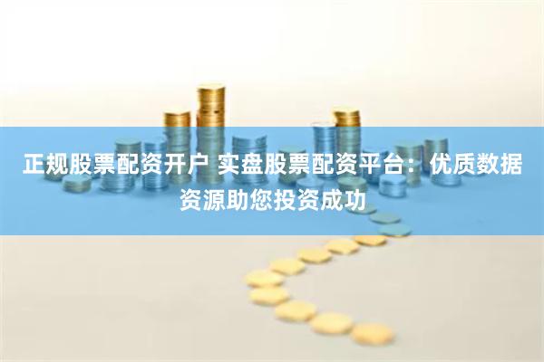 正规股票配资开户 实盘股票配资平台：优质数据资源助您投资成功