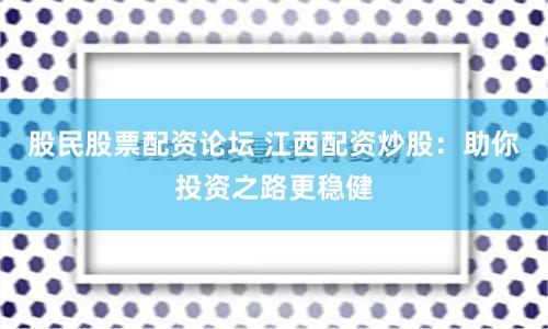 股民股票配资论坛 江西配资炒股：助你投资之路更稳健