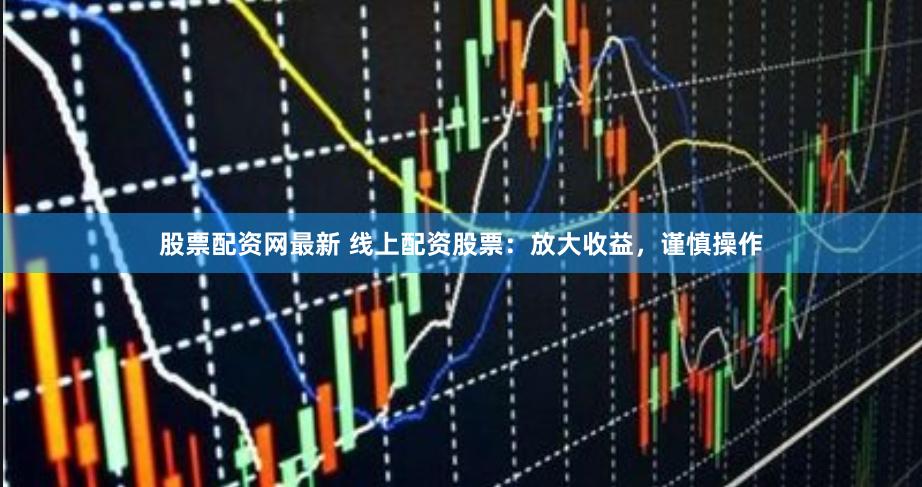 股票配资网最新 线上配资股票：放大收益，谨慎操作