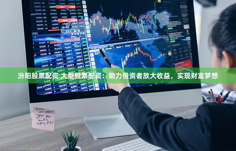 汾阳股票配资 大型股票配资：助力投资者放大收益，实现财富梦想