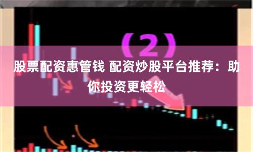 股票配资惠管钱 配资炒股平台推荐：助你投资更轻松