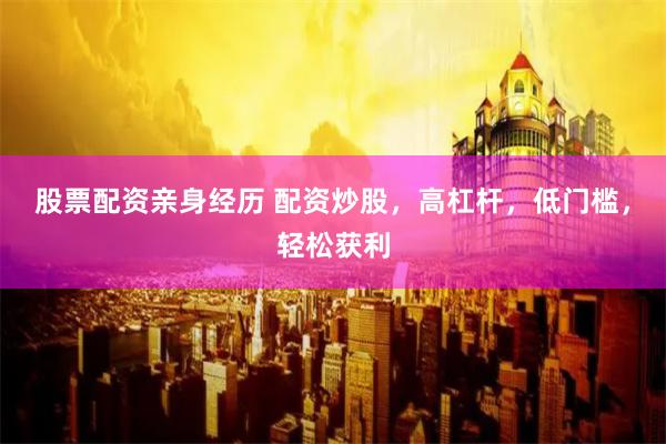 股票配资亲身经历 配资炒股，高杠杆，低门槛，轻松获利