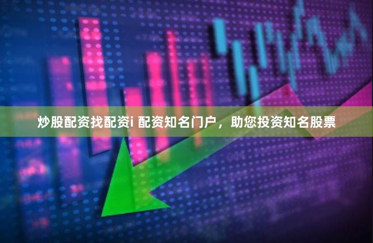 炒股配资找配资i 配资知名门户，助您投资知名股票