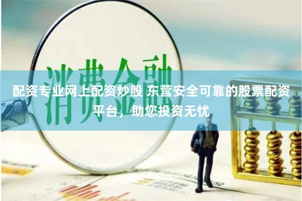 配资专业网上配资炒股 东营安全可靠的股票配资平台，助您投资无忧