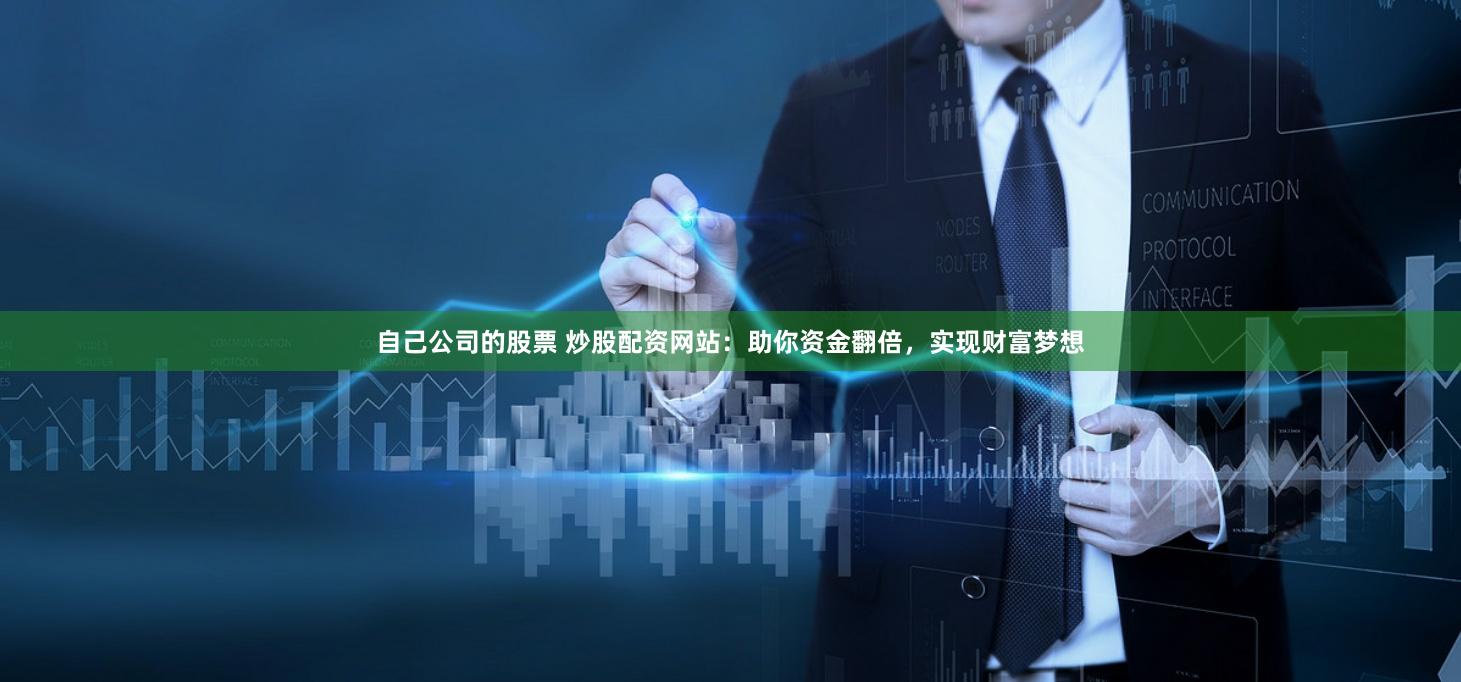 自己公司的股票 炒股配资网站：助你资金翻倍，实现财富梦想