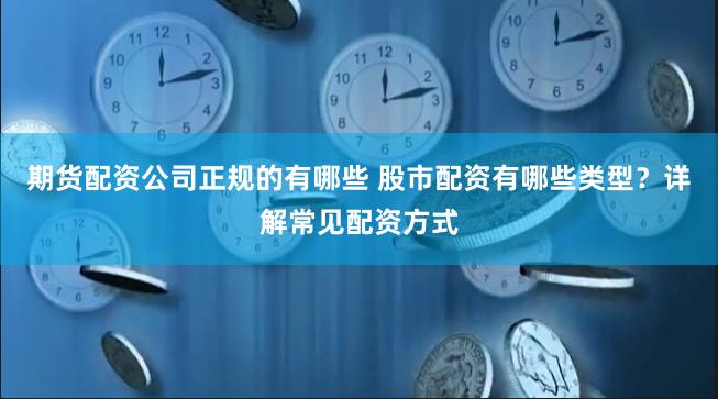 期货配资公司正规的有哪些 股市配资有哪些类型？详解常见配资方式