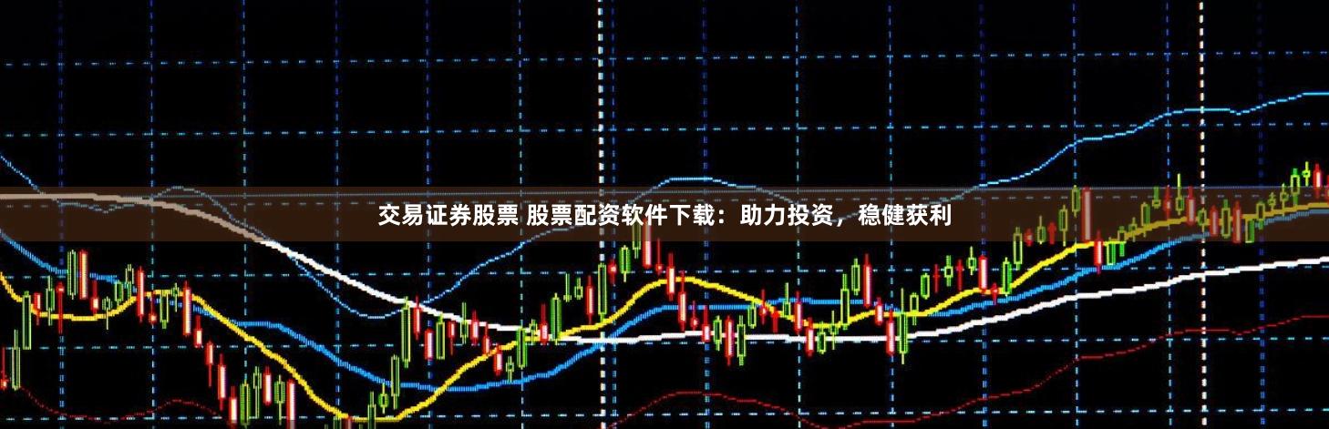 交易证券股票 股票配资软件下载：助力投资，稳健获利