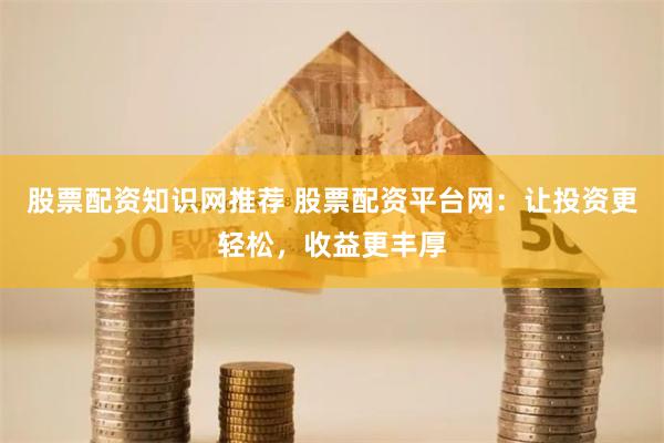 股票配资知识网推荐 股票配资平台网：让投资更轻松，收益更丰厚