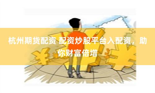 杭州期货配资 配资炒股平台入配资，助你财富倍增