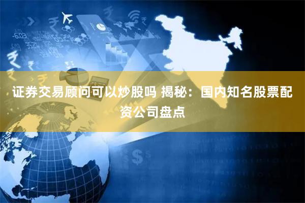 证券交易顾问可以炒股吗 揭秘：国内知名股票配资公司盘点