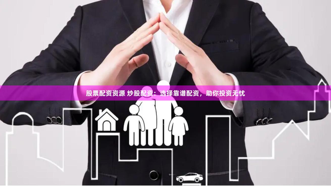 股票配资资源 炒股配资：选择靠谱配资，助你投资无忧