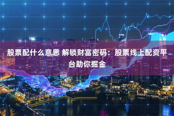 股票配什么意思 解锁财富密码：股票线上配资平台助你掘金