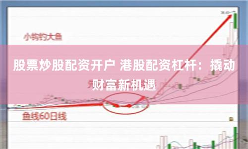 股票炒股配资开户 港股配资杠杆：撬动财富新机遇