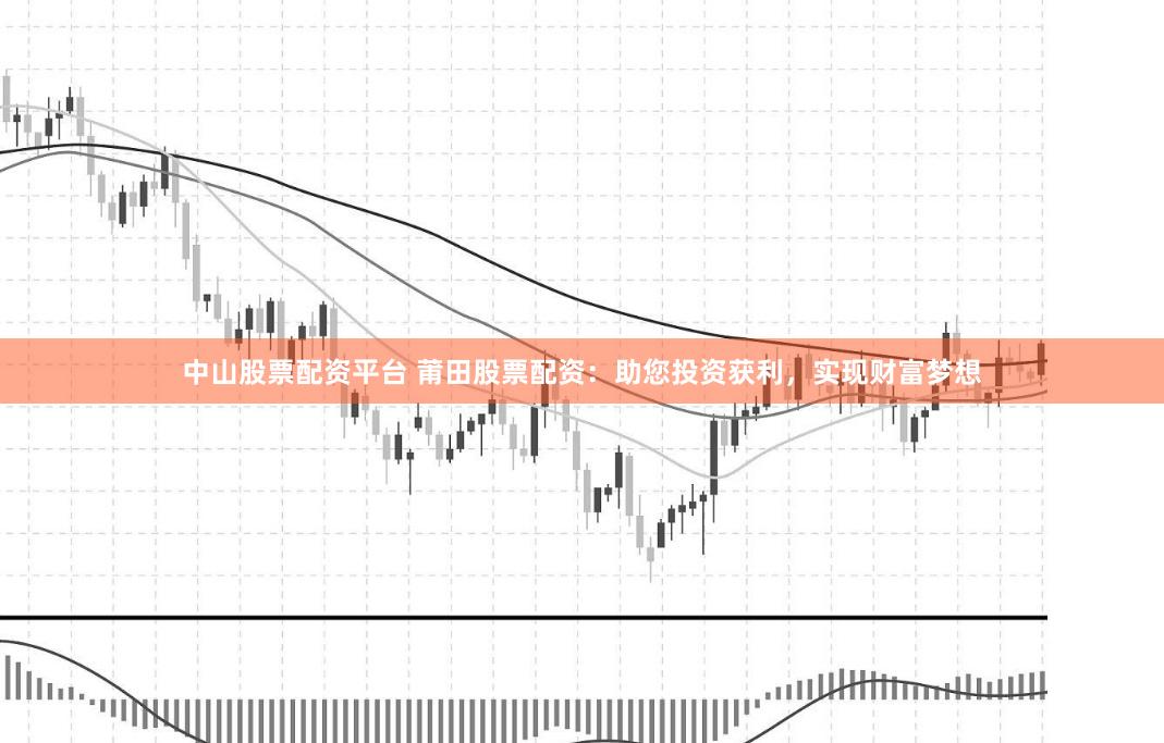 中山股票配资平台 莆田股票配资：助您投资获利，实现财富梦想