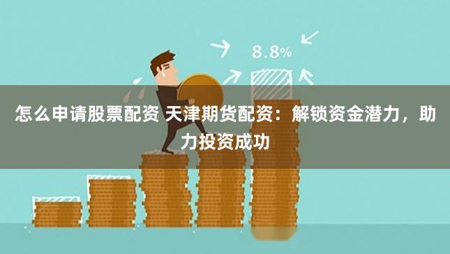 怎么申请股票配资 天津期货配资：解锁资金潜力，助力投资成功