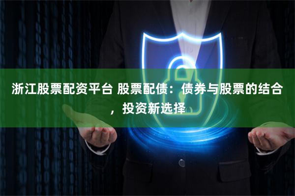 浙江股票配资平台 股票配债：债券与股票的结合，投资新选择