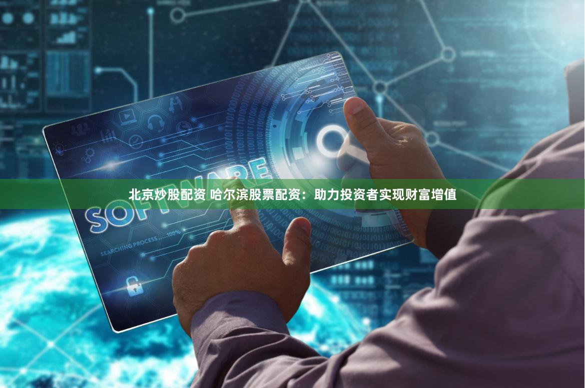 北京炒股配资 哈尔滨股票配资：助力投资者实现财富增值