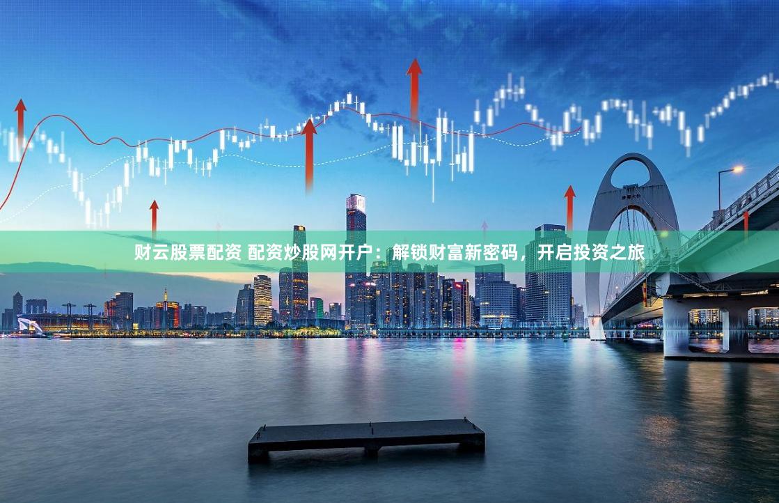 财云股票配资 配资炒股网开户：解锁财富新密码，开启投资之旅