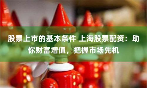 股票上市的基本条件 上海股票配资：助你财富增值，把握市场先机