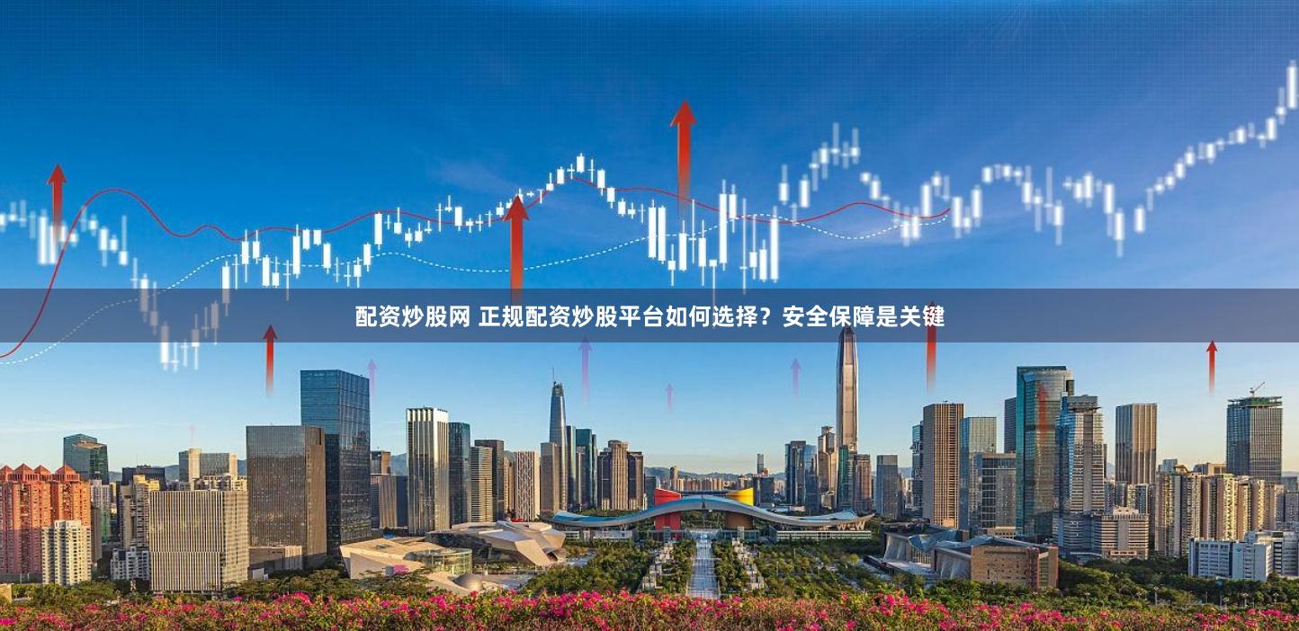 配资炒股网 正规配资炒股平台如何选择？安全保障是关键
