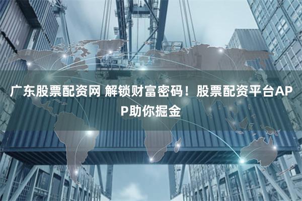 广东股票配资网 解锁财富密码！股票配资平台APP助你掘金