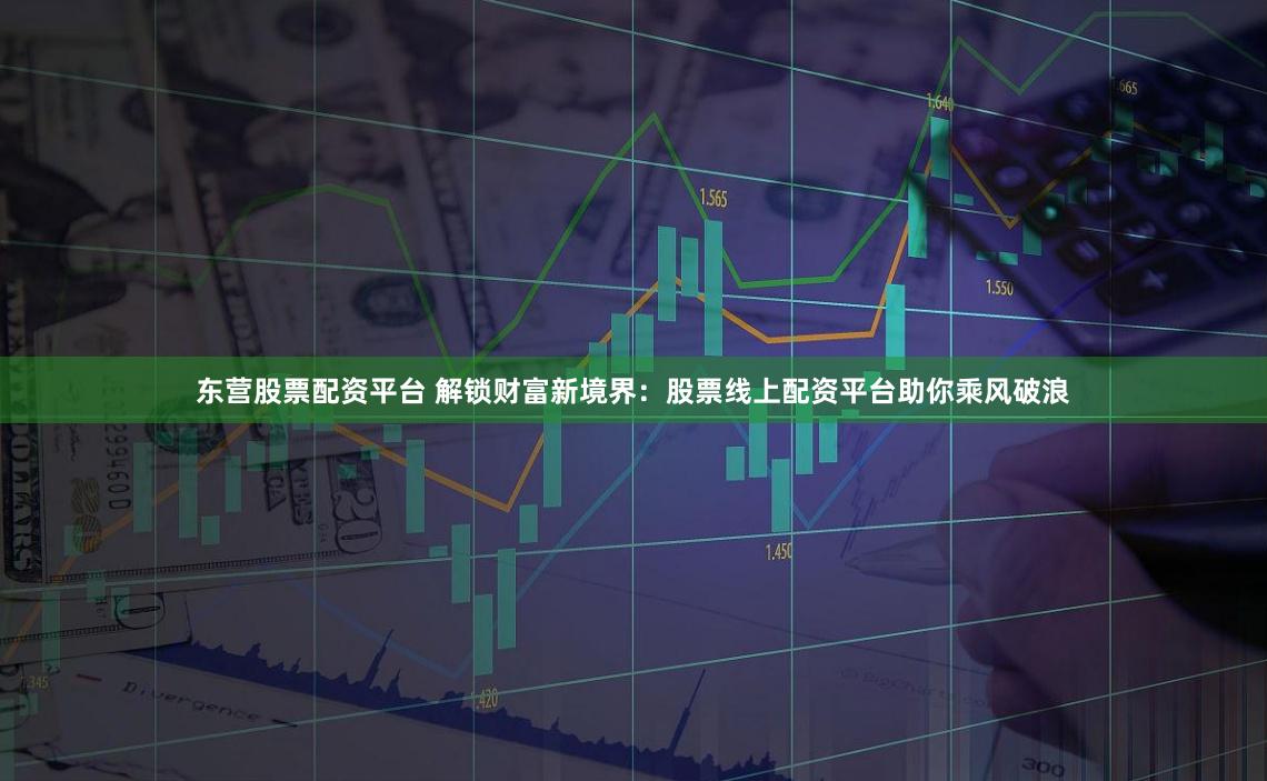 东营股票配资平台 解锁财富新境界：股票线上配资平台助你乘风破浪