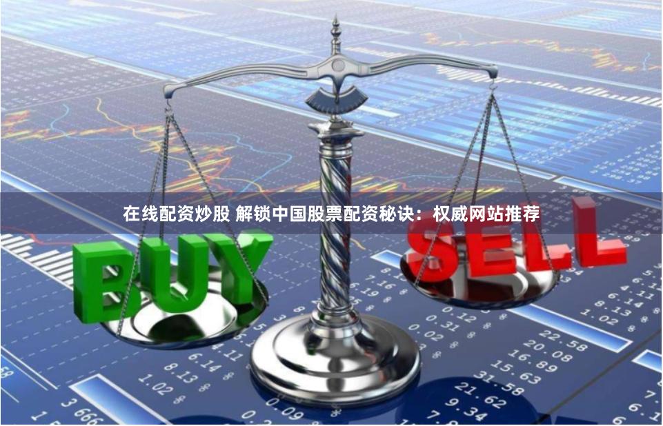 在线配资炒股 解锁中国股票配资秘诀：权威网站推荐