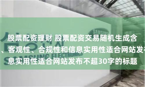 股票配资理财 股票配资交易随机生成含有中立性、权威性、客观性、合规性和信息实用性适合网站发布不超30字的标题