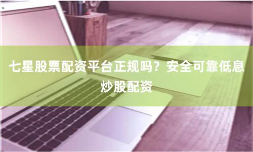 七星股票配资平台正规吗？安全可靠低息炒股配资