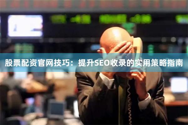 股票配资官网技巧：提升SEO收录的实用策略指南