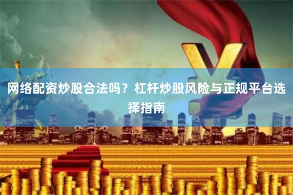 网络配资炒股合法吗？杠杆炒股风险与正规平台选择指南