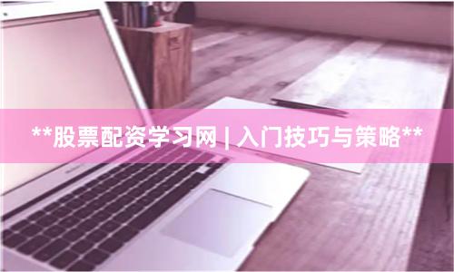 **股票配资学习网 | 入门技巧与策略**