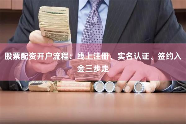 股票配资开户流程：线上注册、实名认证、签约入金三步走