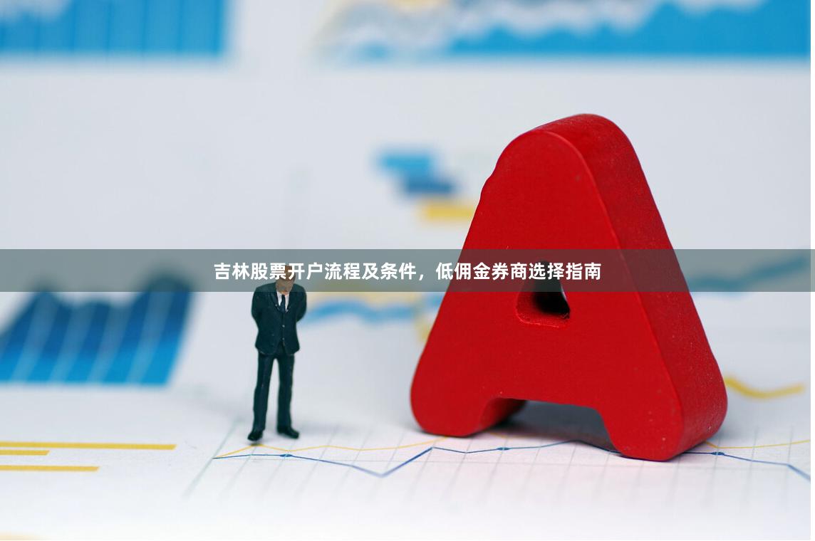 吉林股票开户流程及条件，低佣金券商选择指南