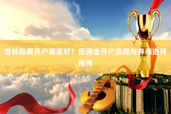 吉林股票开户哪家好？低佣金开户流程与券商选择指南
