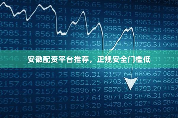 安徽配资平台推荐，正规安全门槛低