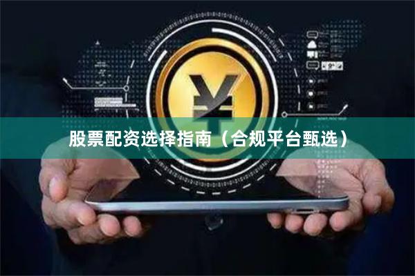 股票配资选择指南（合规平台甄选）
