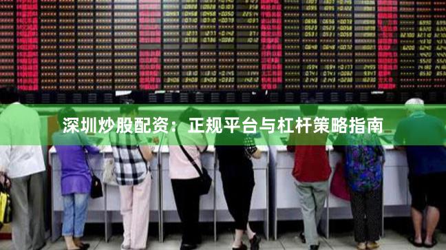深圳炒股配资：正规平台与杠杆策略指南