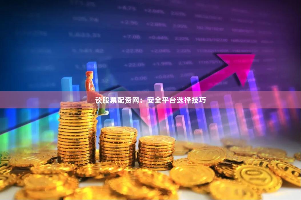 谈股票配资网：安全平台选择技巧