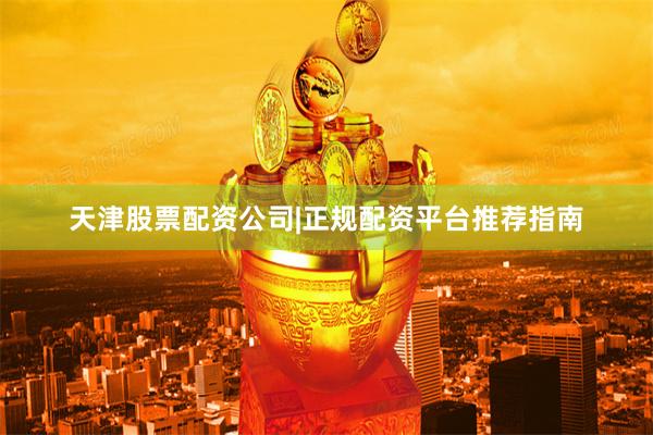 天津股票配资公司|正规配资平台推荐指南