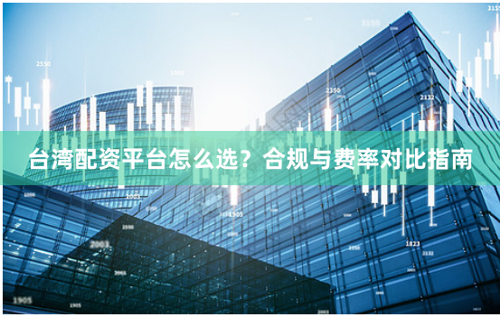 台湾配资平台怎么选？合规与费率对比指南