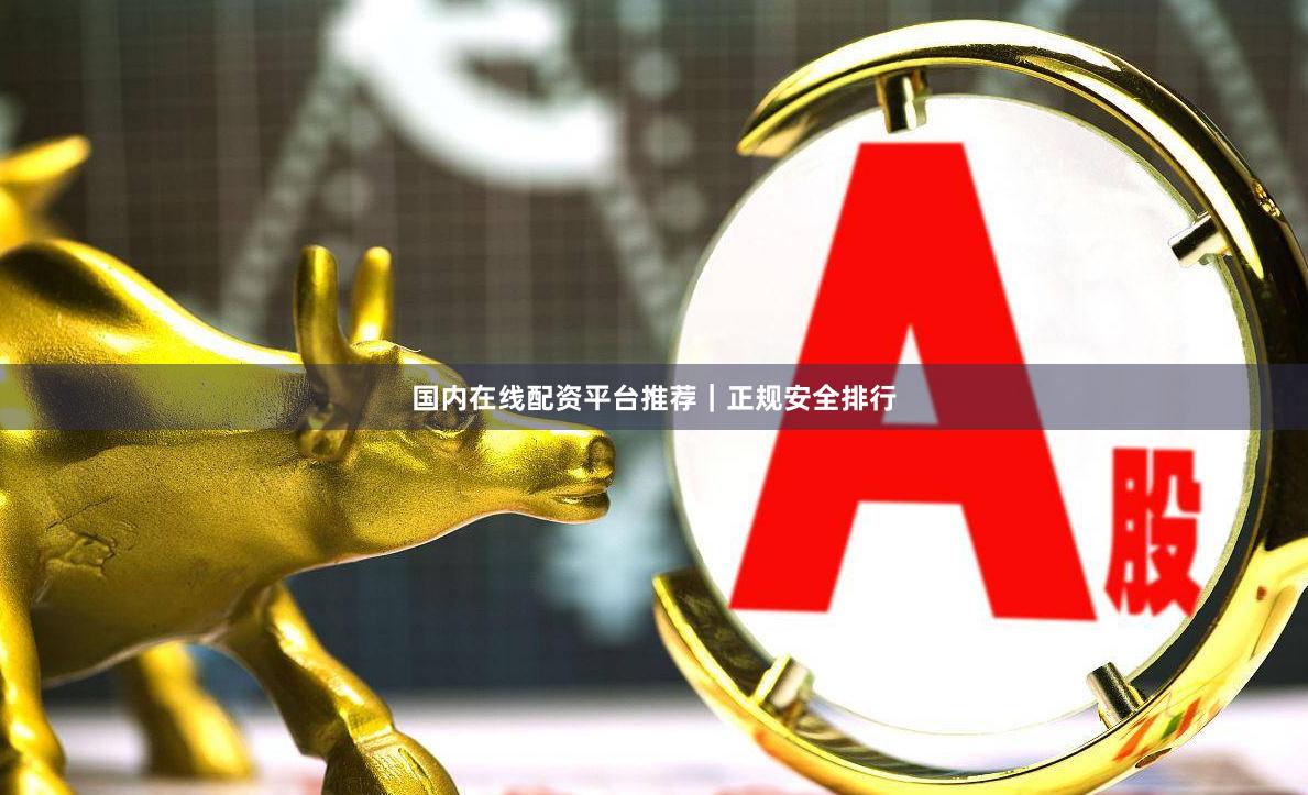 国内在线配资平台推荐｜正规安全排行